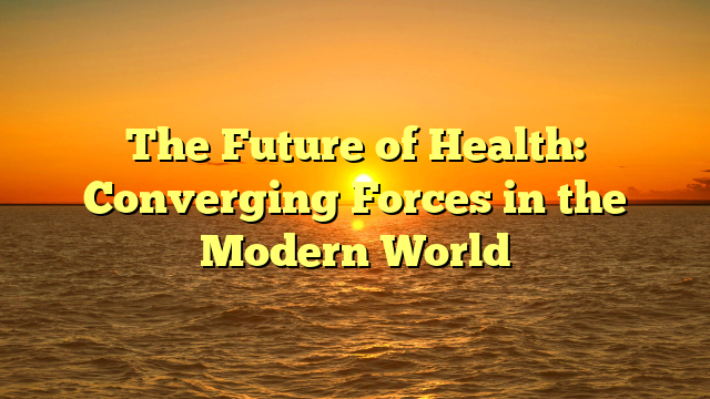 The Future of Health: Converging Forces in the Modern World