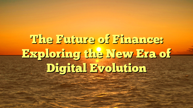 The Future of Finance: Exploring the New Era of Digital Evolution