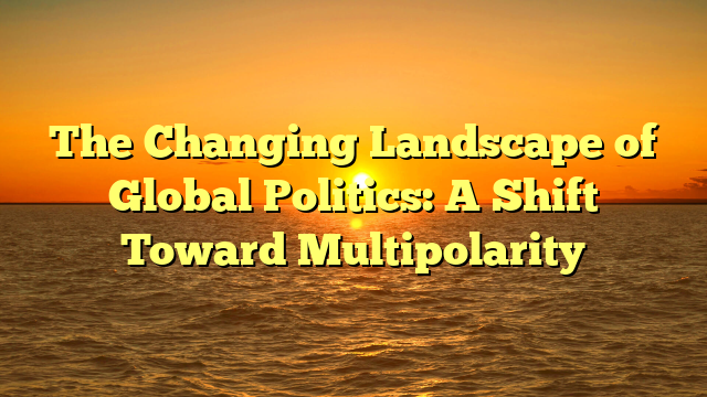 The Changing Landscape of Global Politics: A Shift Toward Multipolarity