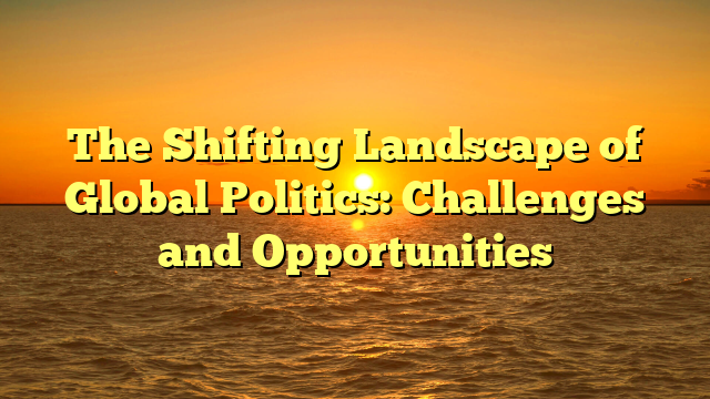 The Shifting Landscape of Global Politics: Challenges and Opportunities
