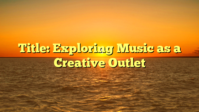 Title: Exploring Music as a Creative Outlet