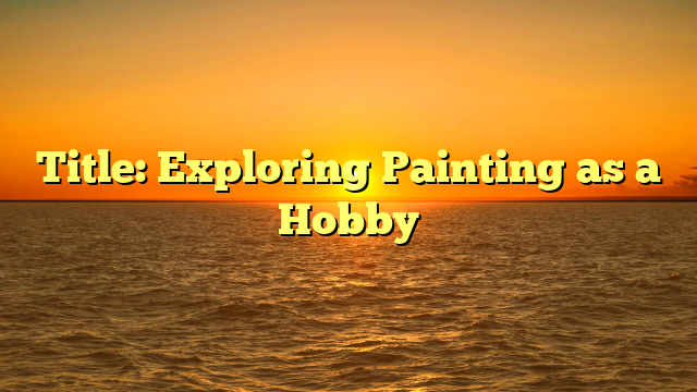 Title: Exploring Painting as a Hobby