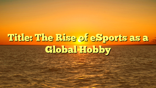Title: The Rise of eSports as a Global Hobby