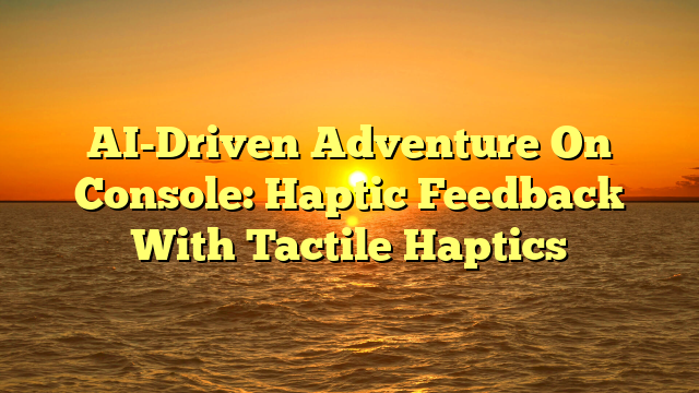 AI-Driven Adventure On Console: Haptic Feedback With Tactile Haptics