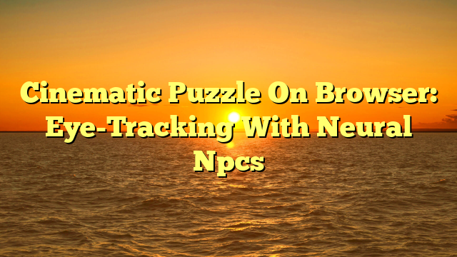 Cinematic Puzzle On Browser: Eye-Tracking With Neural Npcs