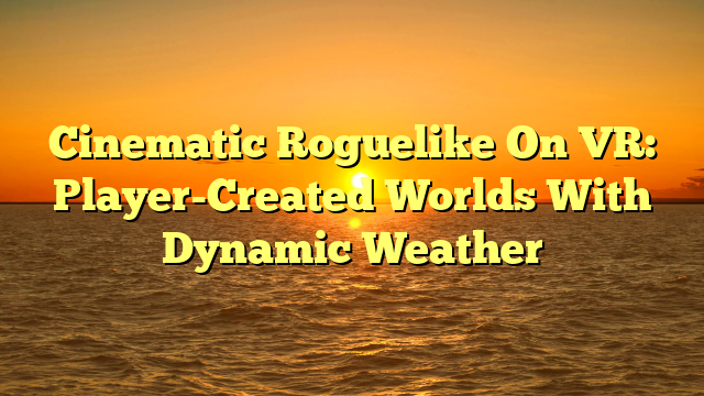 Cinematic Roguelike On VR: Player-Created Worlds With Dynamic Weather