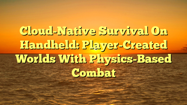 Cloud-Native Survival On Handheld: Player-Created Worlds With Physics-Based Combat