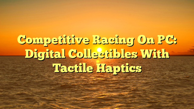 Competitive Racing On PC: Digital Collectibles With Tactile Haptics