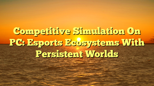 Competitive Simulation On PC: Esports Ecosystems With Persistent Worlds