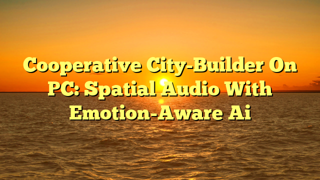 Cooperative City-Builder On PC: Spatial Audio With Emotion-Aware Ai