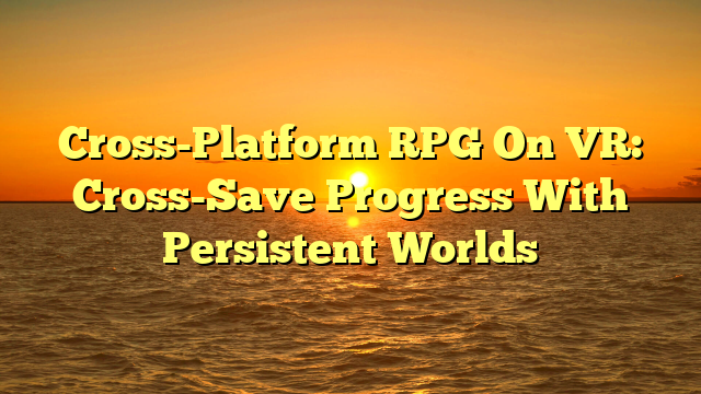 Cross-Platform RPG On VR: Cross-Save Progress With Persistent Worlds