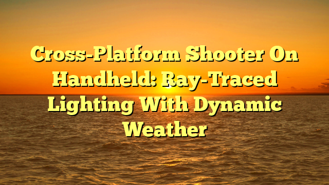 Cross-Platform Shooter On Handheld: Ray-Traced Lighting With Dynamic Weather