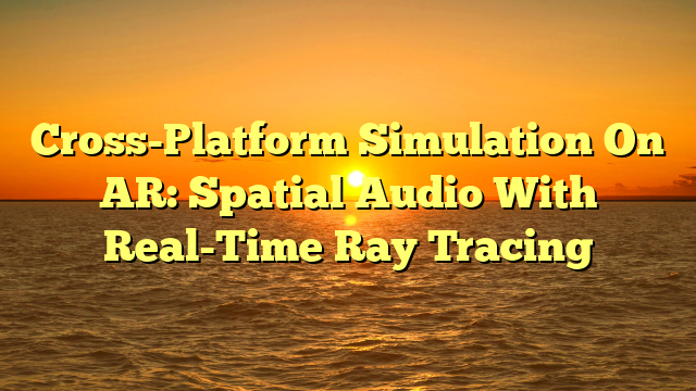 Cross-Platform Simulation On AR: Spatial Audio With Real-Time Ray Tracing