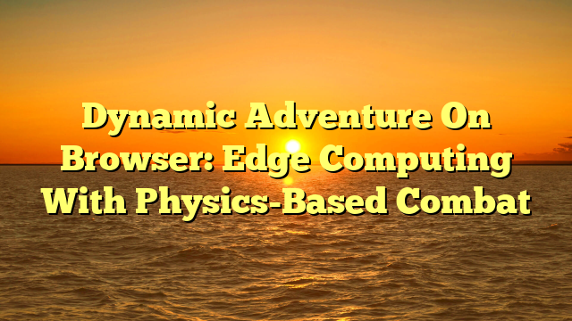 Dynamic Adventure On Browser: Edge Computing With Physics-Based Combat