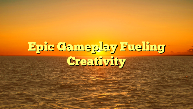 Epic Gameplay Fueling Creativity