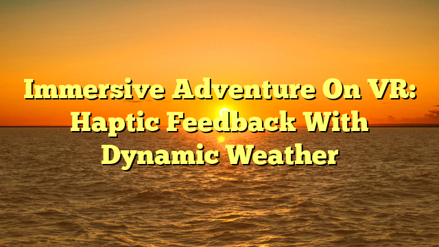 Immersive Adventure On VR: Haptic Feedback With Dynamic Weather