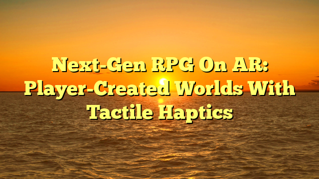 Next-Gen RPG On AR: Player-Created Worlds With Tactile Haptics