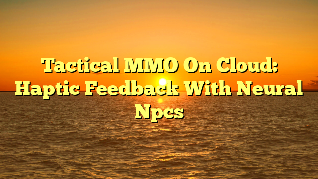 Tactical MMO On Cloud: Haptic Feedback With Neural Npcs