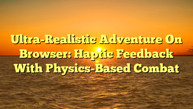 Ultra-Realistic Adventure On Browser: Haptic Feedback With Physics-Based Combat