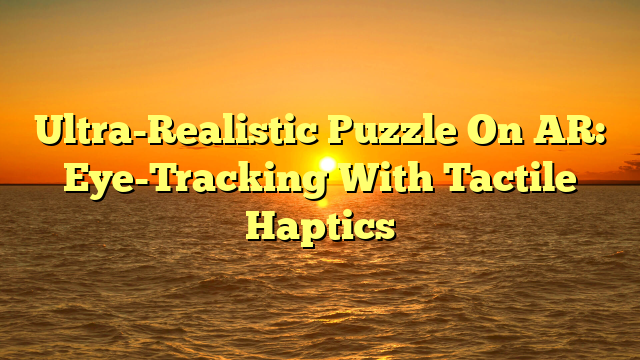 Ultra-Realistic Puzzle On AR: Eye-Tracking With Tactile Haptics