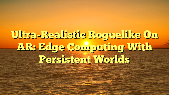 Ultra-Realistic Roguelike On AR: Edge Computing With Persistent Worlds