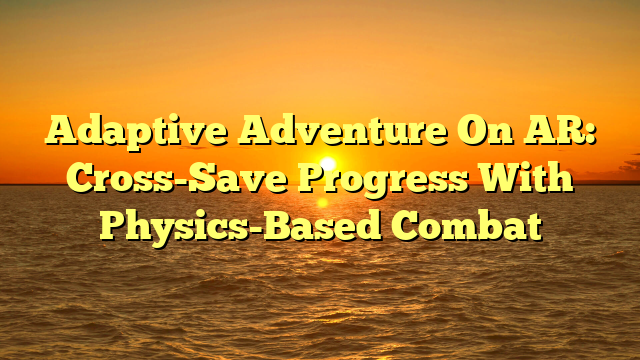 Adaptive Adventure On AR: Cross-Save Progress With Physics-Based Combat