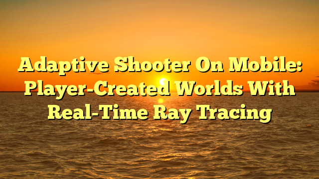 Adaptive Shooter On Mobile: Player-Created Worlds With Real-Time Ray Tracing