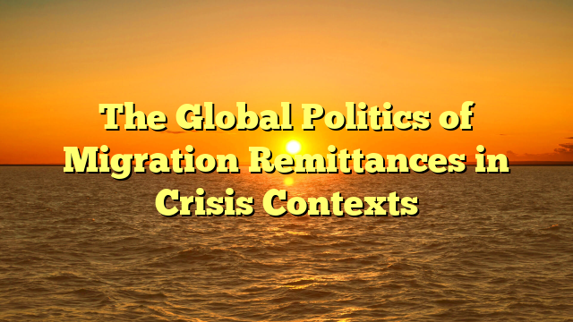 The Global Politics of Migration Remittances in Crisis Contexts