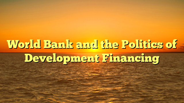 World Bank and the Politics of Development Financing