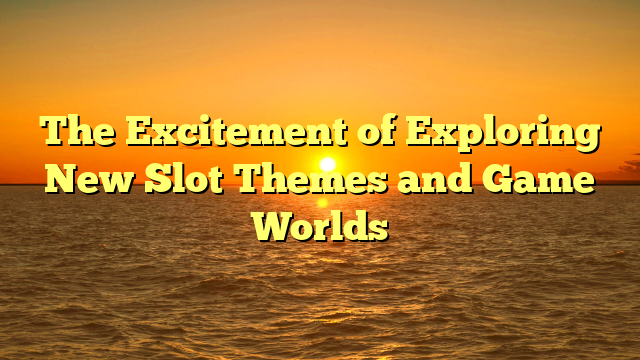 The Excitement of Exploring New Slot Themes and Game Worlds