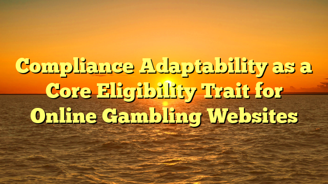 Compliance Adaptability as a Core Eligibility Trait for Online Gambling Websites