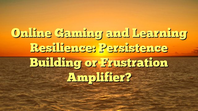 Online Gaming and Learning Resilience: Persistence Building or Frustration Amplifier?