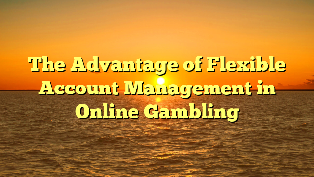 The Advantage of Flexible Account Management in Online Gambling