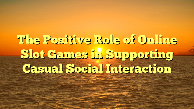 The Positive Role of Online Slot Games in Supporting Casual Social Interaction
