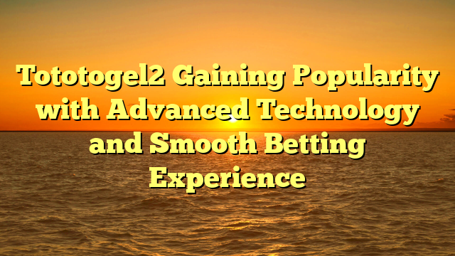 Tototogel2 Gaining Popularity with Advanced Technology and Smooth Betting Experience