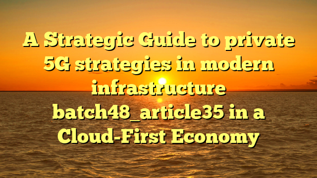 A Strategic Guide to private 5G strategies in modern infrastructure batch48_article35 in a Cloud-First Economy
