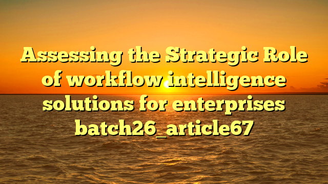 Assessing the Strategic Role of workflow intelligence solutions for enterprises batch26_article67