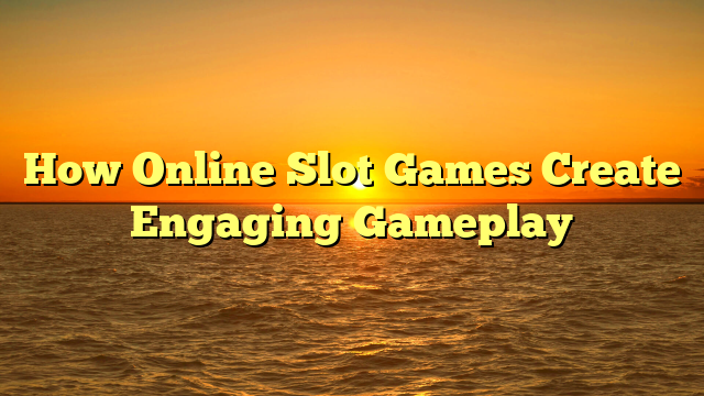 How Online Slot Games Create Engaging Gameplay