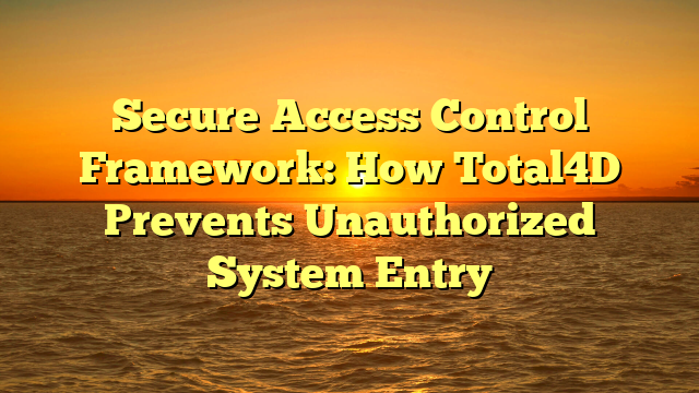 Secure Access Control Framework: How Total4D Prevents Unauthorized System Entry