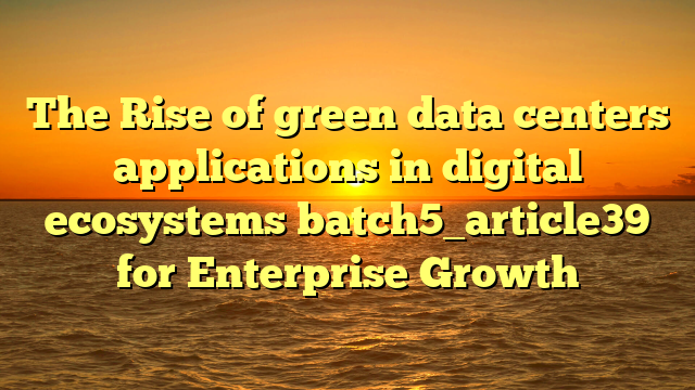 The Rise of green data centers applications in digital ecosystems batch5_article39 for Enterprise Growth