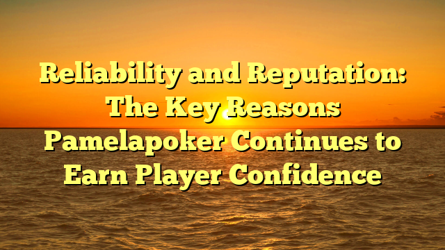Reliability and Reputation: The Key Reasons Pamelapoker Continues to Earn Player Confidence