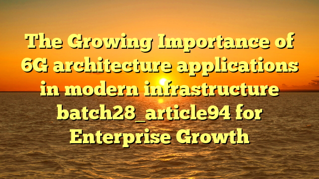 The Growing Importance of 6G architecture applications in modern infrastructure batch28_article94 for Enterprise Growth