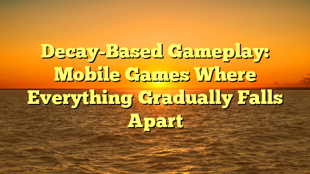 Decay-Based Gameplay: Mobile Games Where Everything Gradually Falls Apart