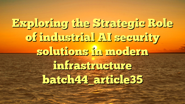 Exploring the Strategic Role of industrial AI security solutions in modern infrastructure batch44_article35