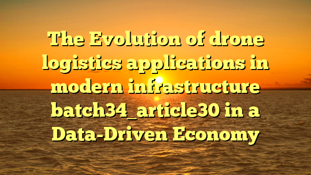 The Evolution of drone logistics applications in modern infrastructure batch34_article30 in a Data-Driven Economy