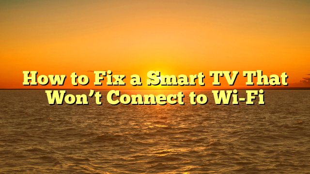 How to Fix a Smart TV That Won’t Connect to Wi-Fi