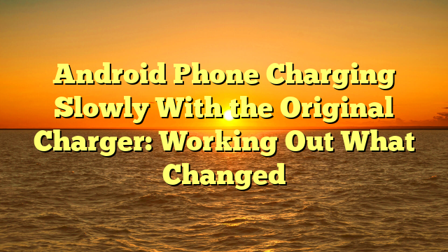 Android Phone Charging Slowly With the Original Charger: Working Out What Changed