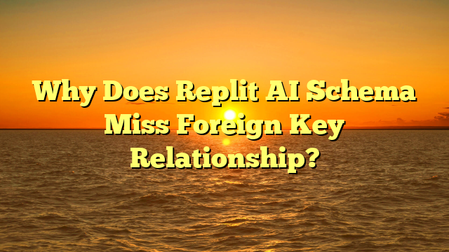 Why Does Replit AI Schema Miss Foreign Key Relationship?