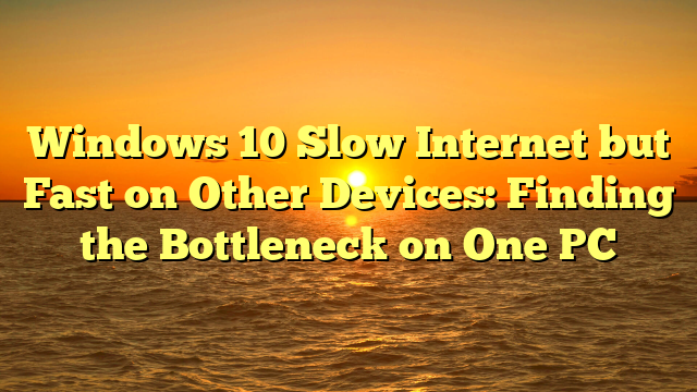 Windows 10 Slow Internet but Fast on Other Devices: Finding the Bottleneck on One PC